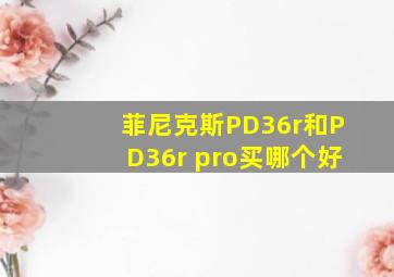 菲尼克斯PD36r和PD36r pro买哪个好